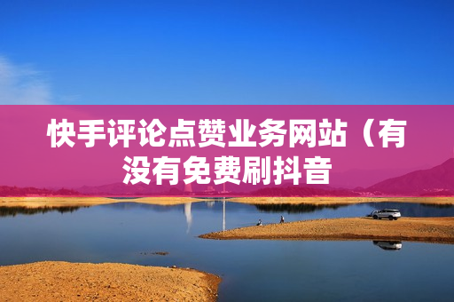 快手真人点赞评论平台_快手真人自定义评论网站平台