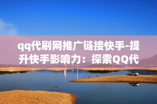 qq带刷网快手_代刷网推广链接快手
