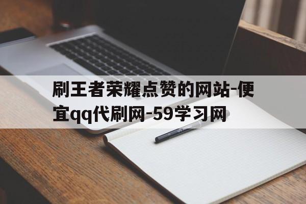 刷王者荣耀点赞的网站-便宜qq代刷网-59学习网的简单介绍