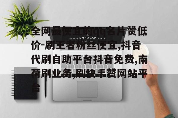 关于全网最便宜的qq名片赞低价-刷王者粉丝便宜,抖音代刷自助平台抖音免费,南荷刷业务,刷快手赞网站平台的信息