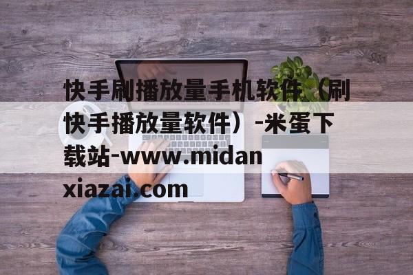 快手刷播放量手机软件（刷快手播放量软件）-米蛋下载站-www.midanxiazai.com的简单介绍