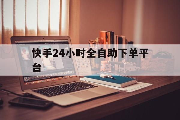 快手24小时全自助下单平台的简单介绍