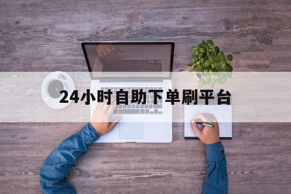 24小时自助下单刷平台的简单介绍
